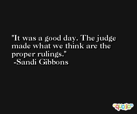 It was a good day. The judge made what we think are the proper rulings. -Sandi Gibbons