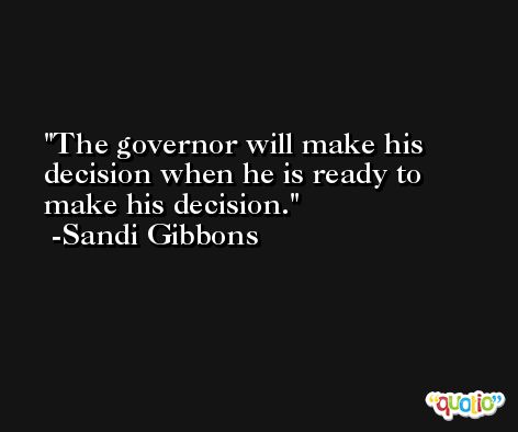 The governor will make his decision when he is ready to make his decision. -Sandi Gibbons