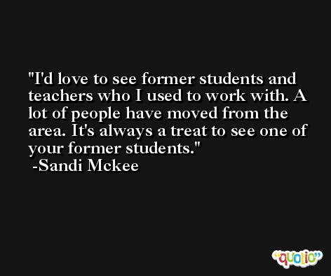 I'd love to see former students and teachers who I used to work with. A lot of people have moved from the area. It's always a treat to see one of your former students. -Sandi Mckee