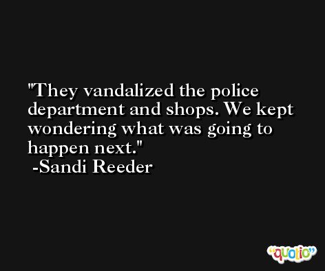 They vandalized the police department and shops. We kept wondering what was going to happen next. -Sandi Reeder