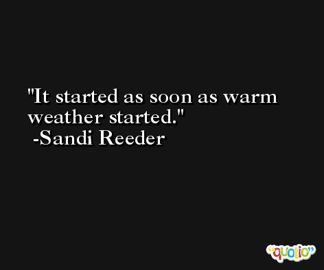 It started as soon as warm weather started. -Sandi Reeder