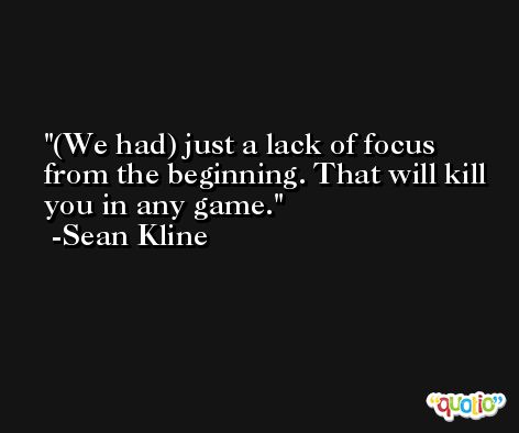 (We had) just a lack of focus from the beginning. That will kill you in any game. -Sean Kline