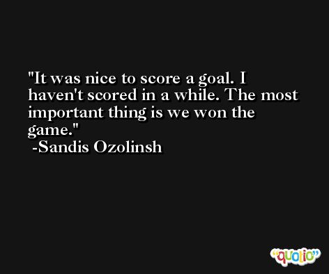 It was nice to score a goal. I haven't scored in a while. The most important thing is we won the game. -Sandis Ozolinsh
