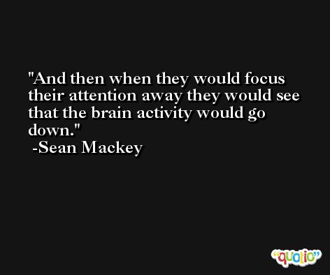 And then when they would focus their attention away they would see that the brain activity would go down. -Sean Mackey