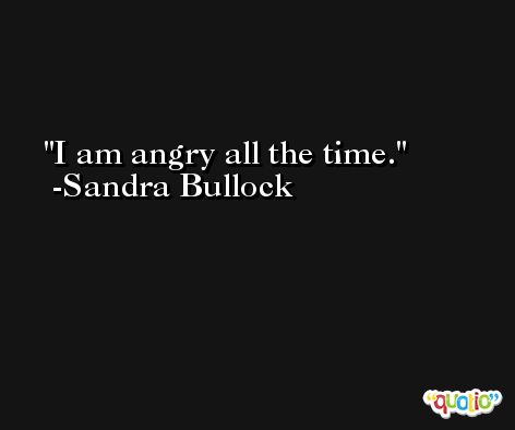 I am angry all the time. -Sandra Bullock