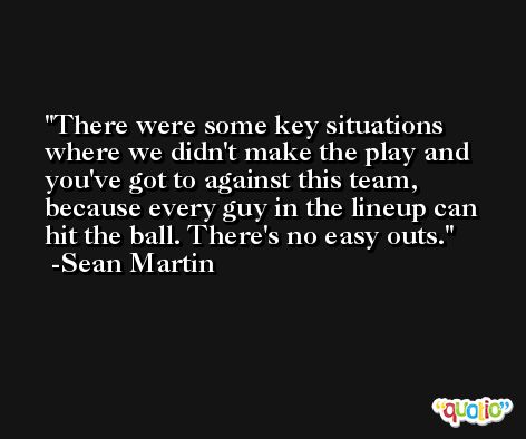 There were some key situations where we didn't make the play and you've got to against this team, because every guy in the lineup can hit the ball. There's no easy outs. -Sean Martin