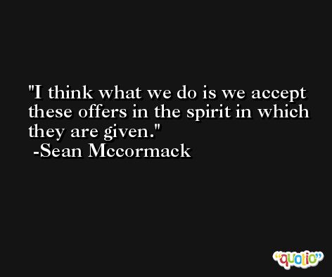 I think what we do is we accept these offers in the spirit in which they are given. -Sean Mccormack