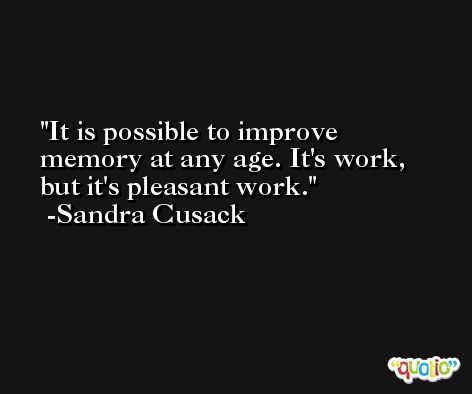It is possible to improve memory at any age. It's work, but it's pleasant work. -Sandra Cusack