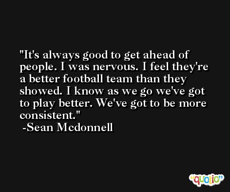 It's always good to get ahead of people. I was nervous. I feel they're a better football team than they showed. I know as we go we've got to play better. We've got to be more consistent. -Sean Mcdonnell