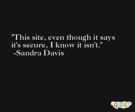 This site, even though it says it's secure, I know it isn't. -Sandra Davis