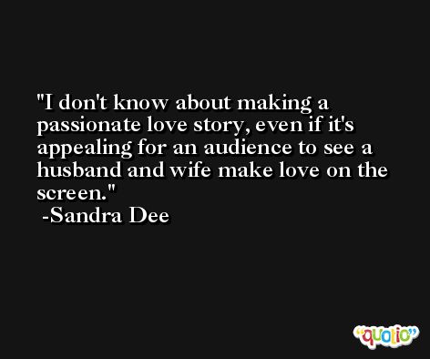 I don't know about making a passionate love story, even if it's appealing for an audience to see a husband and wife make love on the screen. -Sandra Dee
