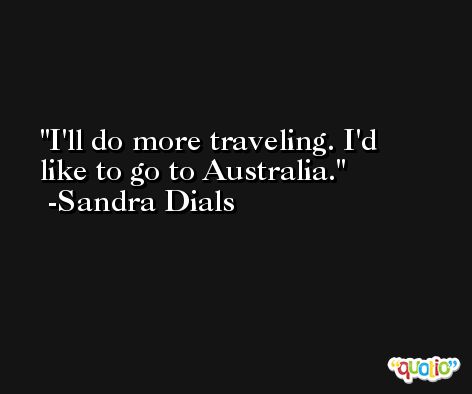 I'll do more traveling. I'd like to go to Australia. -Sandra Dials
