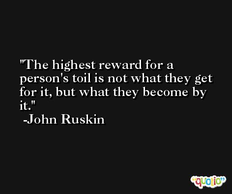 The highest reward for a person's toil is not what they get for it, but what they become by it. -John Ruskin