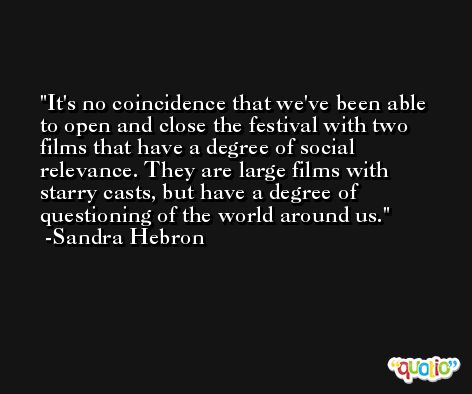 It's no coincidence that we've been able to open and close the festival with two films that have a degree of social relevance. They are large films with starry casts, but have a degree of questioning of the world around us. -Sandra Hebron