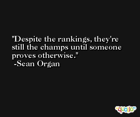 Despite the rankings, they're still the champs until someone proves otherwise. -Sean Organ