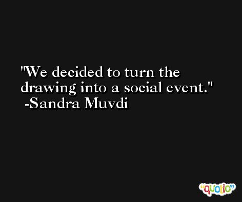 We decided to turn the drawing into a social event. -Sandra Muvdi