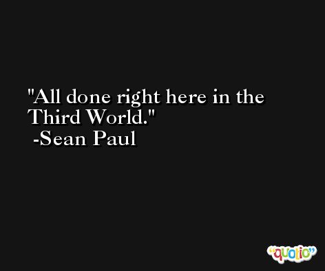 All done right here in the Third World. -Sean Paul