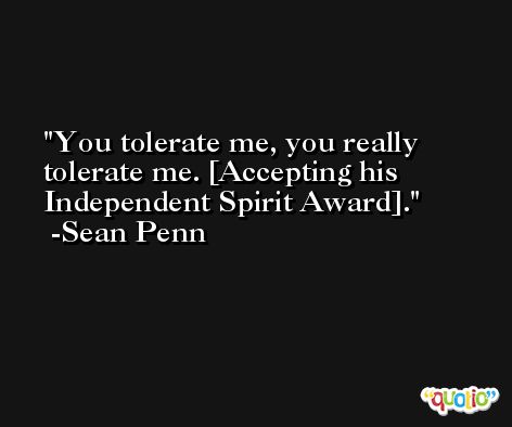 You tolerate me, you really tolerate me. [Accepting his Independent Spirit Award]. -Sean Penn