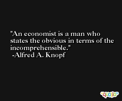 An economist is a man who states the obvious in terms of the incomprehensible. -Alfred A. Knopf
