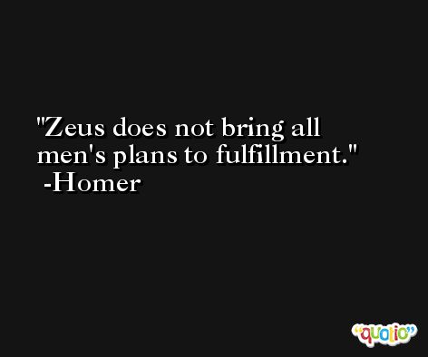 Zeus does not bring all men's plans to fulfillment. -Homer