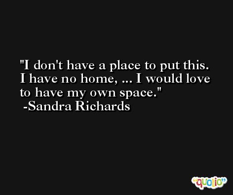 I don't have a place to put this. I have no home, ... I would love to have my own space. -Sandra Richards