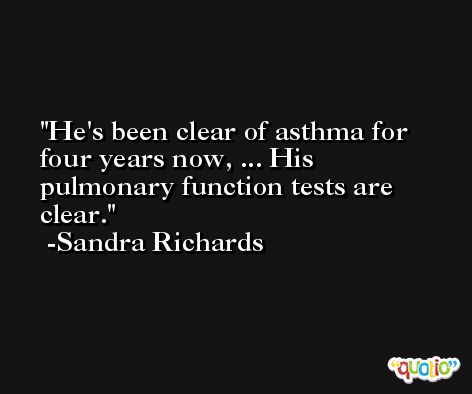 He's been clear of asthma for four years now, ... His pulmonary function tests are clear. -Sandra Richards