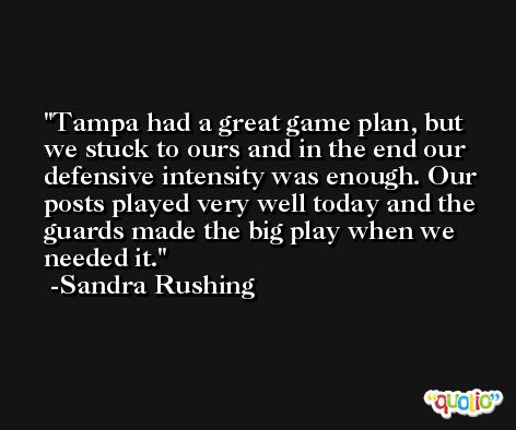 Tampa had a great game plan, but we stuck to ours and in the end our defensive intensity was enough. Our posts played very well today and the guards made the big play when we needed it. -Sandra Rushing