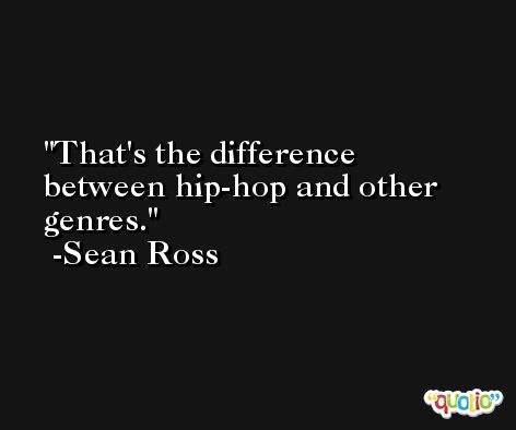 That's the difference between hip-hop and other genres. -Sean Ross