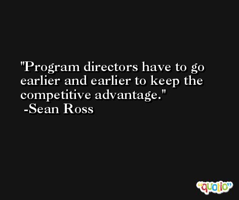 Program directors have to go earlier and earlier to keep the competitive advantage. -Sean Ross