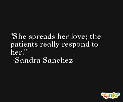 She spreads her love; the patients really respond to her. -Sandra Sanchez