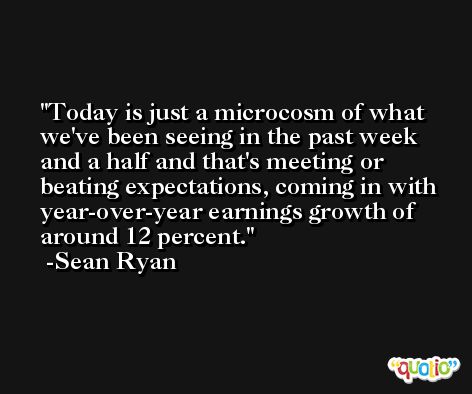 Today is just a microcosm of what we've been seeing in the past week and a half and that's meeting or beating expectations, coming in with year-over-year earnings growth of around 12 percent. -Sean Ryan