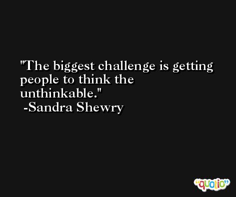 The biggest challenge is getting people to think the unthinkable. -Sandra Shewry