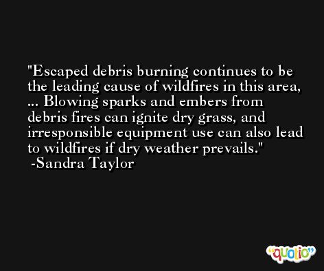 Escaped debris burning continues to be the leading cause of wildfires in this area, ... Blowing sparks and embers from debris fires can ignite dry grass, and irresponsible equipment use can also lead to wildfires if dry weather prevails. -Sandra Taylor
