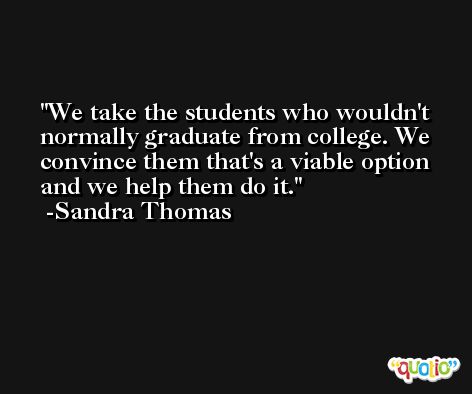 We take the students who wouldn't normally graduate from college. We convince them that's a viable option and we help them do it. -Sandra Thomas