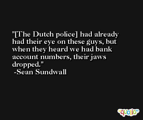 [The Dutch police] had already had their eye on these guys, but when they heard we had bank account numbers, their jaws dropped. -Sean Sundwall