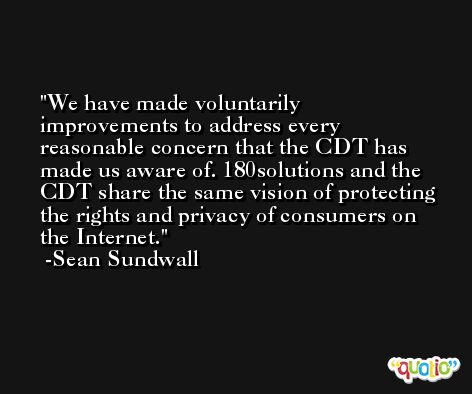 We have made voluntarily improvements to address every reasonable concern that the CDT has made us aware of. 180solutions and the CDT share the same vision of protecting the rights and privacy of consumers on the Internet. -Sean Sundwall