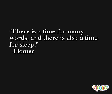There is a time for many words, and there is also a time for sleep. -Homer