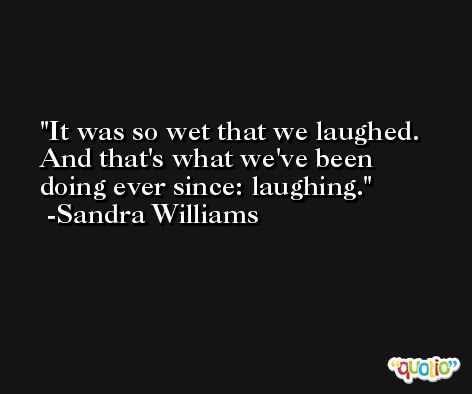 It was so wet that we laughed. And that's what we've been doing ever since: laughing. -Sandra Williams