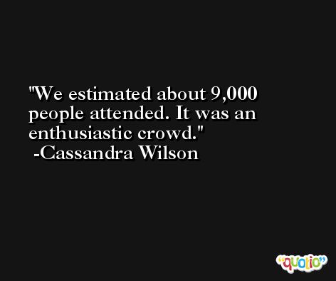 We estimated about 9,000 people attended. It was an enthusiastic crowd. -Cassandra Wilson