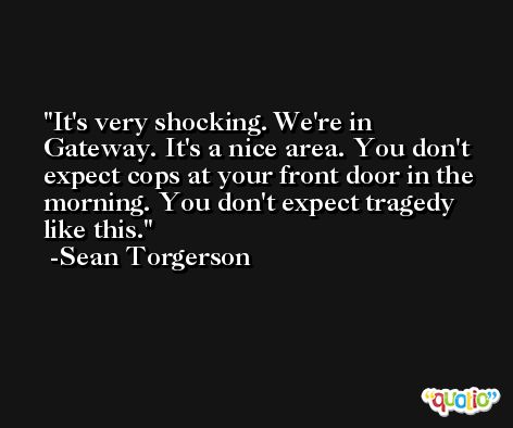It's very shocking. We're in Gateway. It's a nice area. You don't expect cops at your front door in the morning. You don't expect tragedy like this. -Sean Torgerson