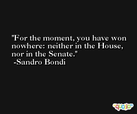 For the moment, you have won nowhere: neither in the House, nor in the Senate. -Sandro Bondi