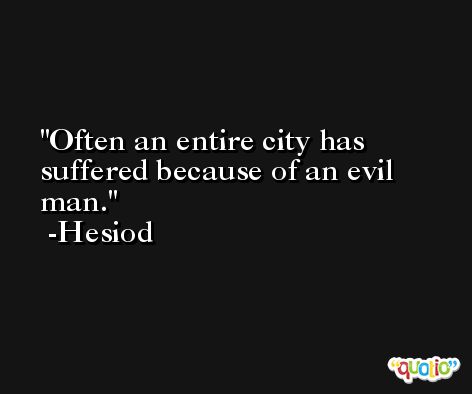 Often an entire city has suffered because of an evil man. -Hesiod