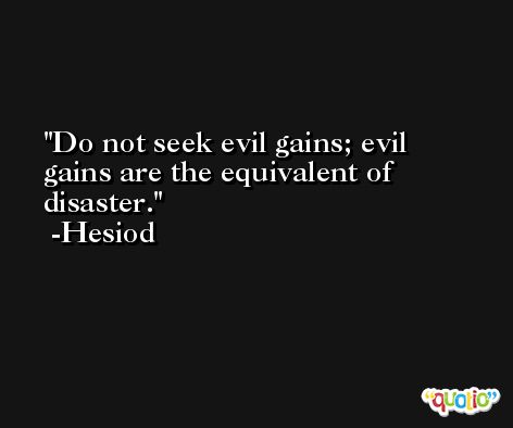 Do not seek evil gains; evil gains are the equivalent of disaster. -Hesiod