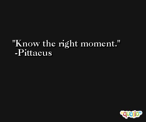 Know the right moment. -Pittacus