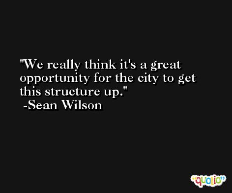 We really think it's a great opportunity for the city to get this structure up. -Sean Wilson
