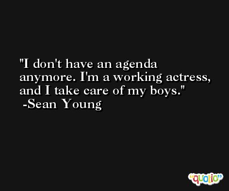 I don't have an agenda anymore. I'm a working actress, and I take care of my boys. -Sean Young