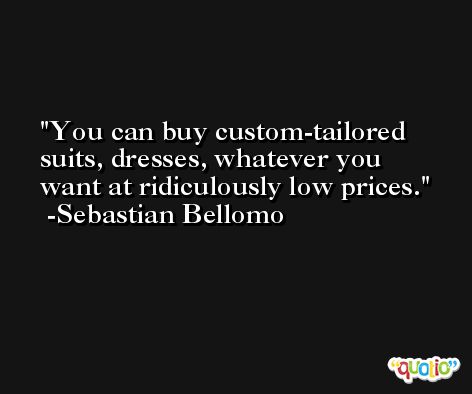 You can buy custom-tailored suits, dresses, whatever you want at ridiculously low prices. -Sebastian Bellomo
