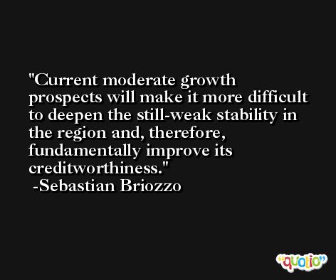 Current moderate growth prospects will make it more difficult to deepen the still-weak stability in the region and, therefore, fundamentally improve its creditworthiness. -Sebastian Briozzo