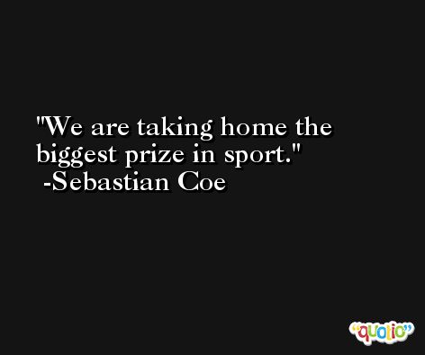 We are taking home the biggest prize in sport. -Sebastian Coe