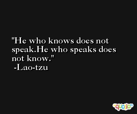 He who knows does not speak.He who speaks does not know. -Lao-tzu
